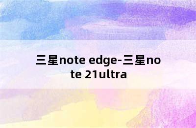 三星note edge-三星note 21ultra